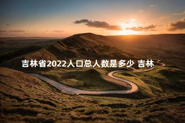 吉林省2022人口总人数是多少 吉林省2022是新高考吗